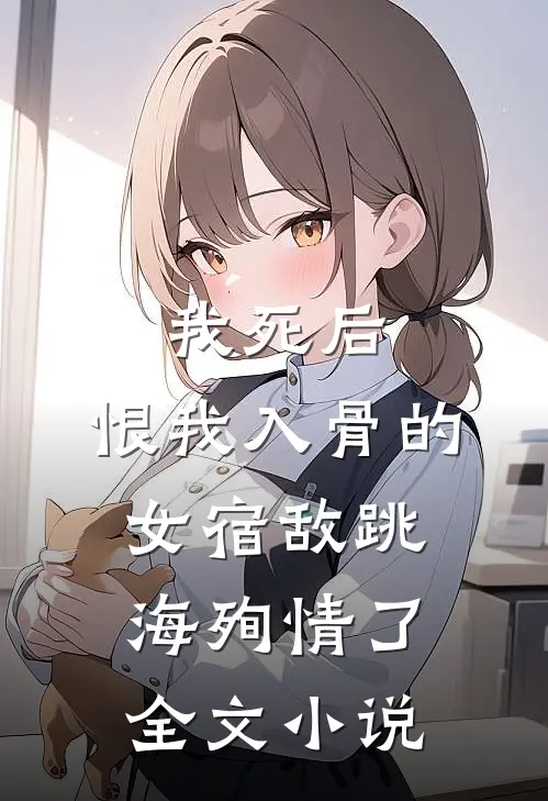 我死后，恨我入骨的女宿敌跳海殉情了全文小说