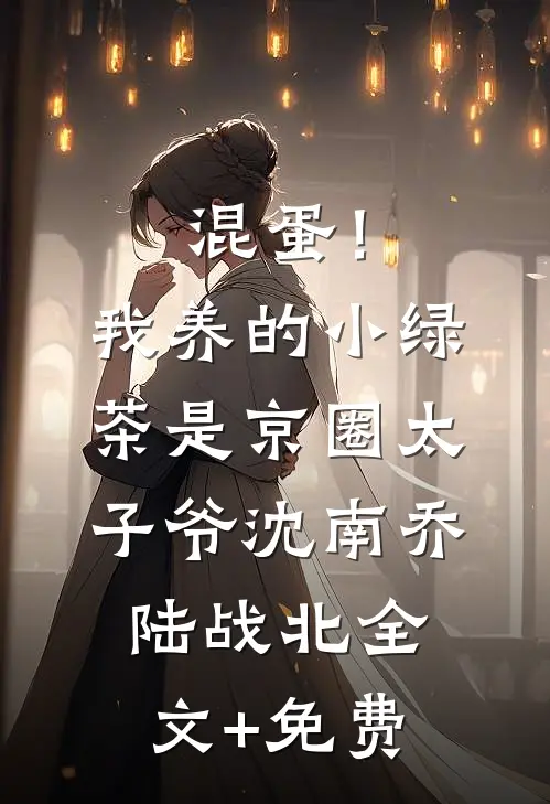 混蛋！我养的小绿茶是京圈太子爷沈南乔陆战北全文+免费