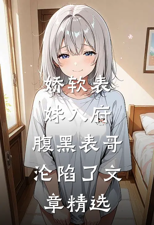 娇软表妹入府：腹黑表哥沦陷了文章精选