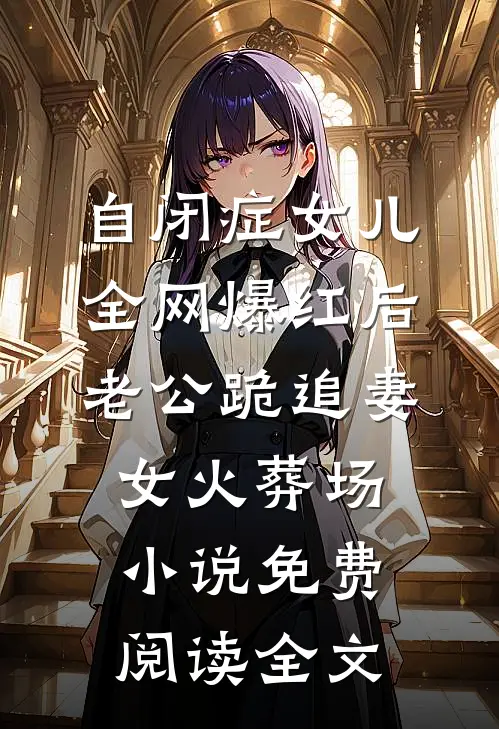 自闭症女儿全网爆红后，老公跪追妻女火葬场小说免费阅读全文