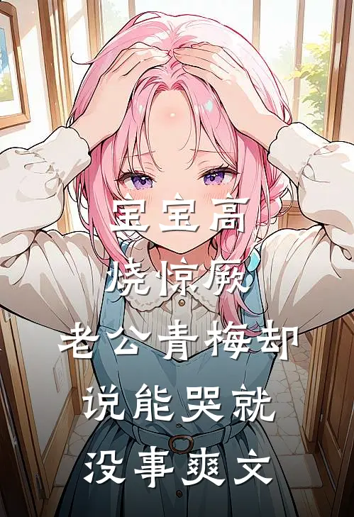 宝宝高烧惊厥，老公青梅却说能哭就没事爽文