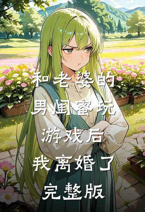 和老婆的男闺蜜玩游戏后，我离婚了完整版