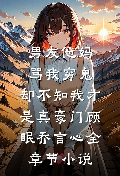 男友他妈骂我穷鬼，却不知我才是真豪门顾眠乔言心全章节小说