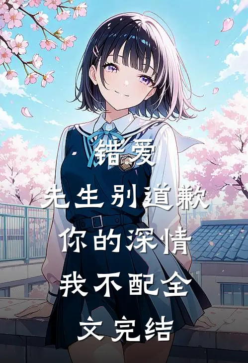 错爱先生别道歉,你的深情我不配全文完结免费阅读