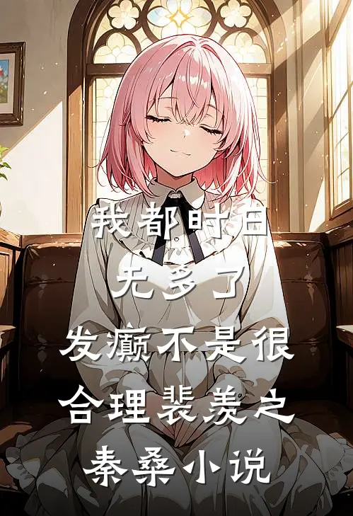 我都时日无多了，发癫不是很合理裴羡之秦桑小说