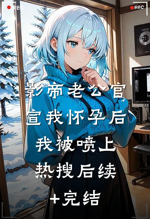 影帝老公官宣我怀孕后，我被喷上热搜后续+完结
