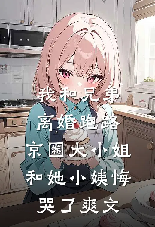 我和兄弟离婚跑路，京圈大小姐和她小姨悔哭了爽文