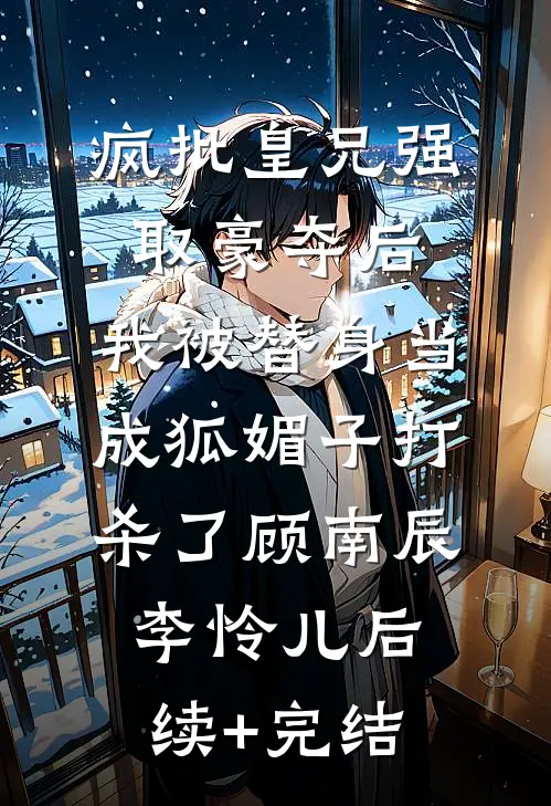 疯批皇兄强取豪夺后，我被替身当成狐媚子打杀了顾南辰李怜儿后续+完结