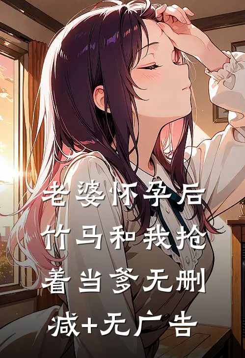 老婆怀孕后，竹马和我抢着当爹无删减+无广告