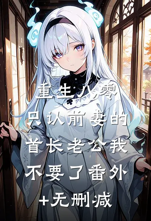 重生八零，只认前妻的首长老公我不要了番外+无删减