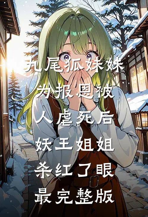 九尾狐妹妹为报恩被人虐死后，妖王姐姐杀红了眼最完整版
