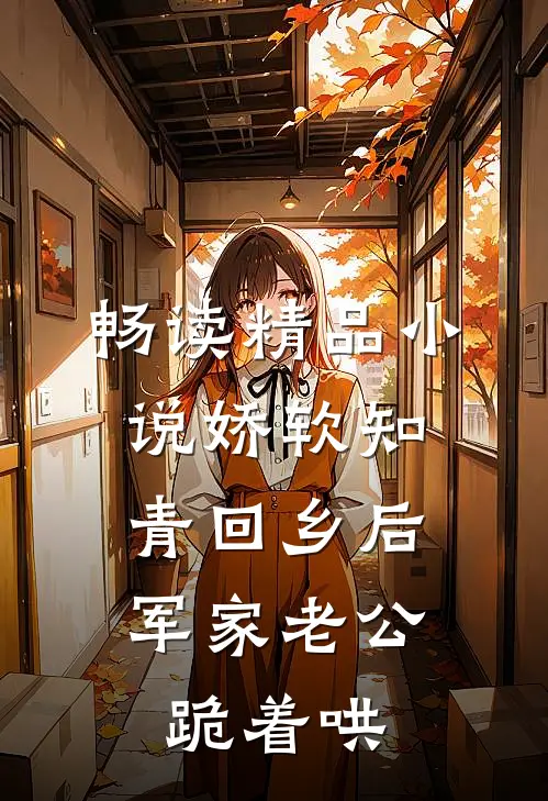 畅读精品小说娇软知青回乡后，军家老公跪着哄