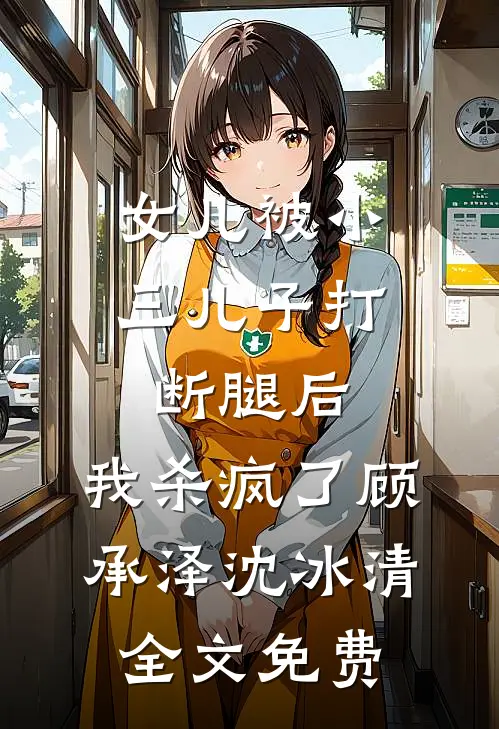 女儿被小三儿子打断腿后，我杀疯了顾承泽沈冰清全文免费