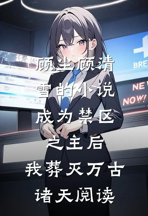 顾尘顾清雪的小说成为禁区之主后，我葬灭万古诸天阅读