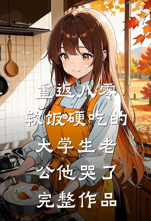 重返八零，软饭硬吃的大学生老公他哭了完整作品