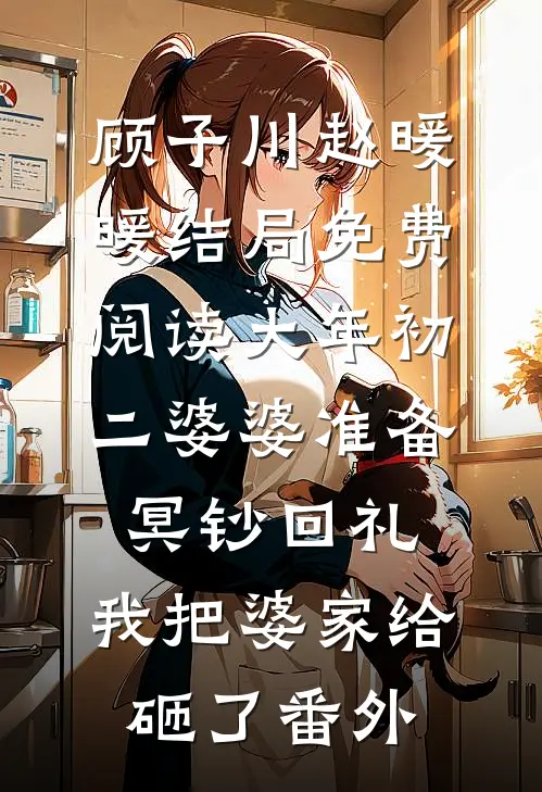 顾子川赵暖暖结局免费阅读大年初二婆婆准备冥钞回礼，我把婆家给砸了番外