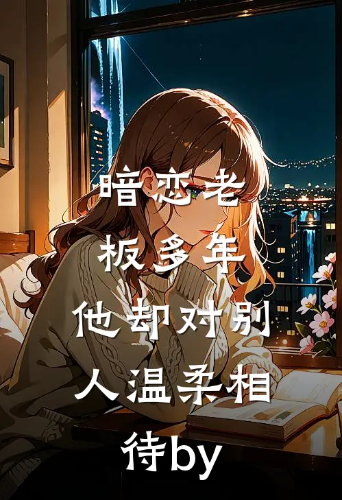 暗恋老板多年，他却对别人温柔相待by