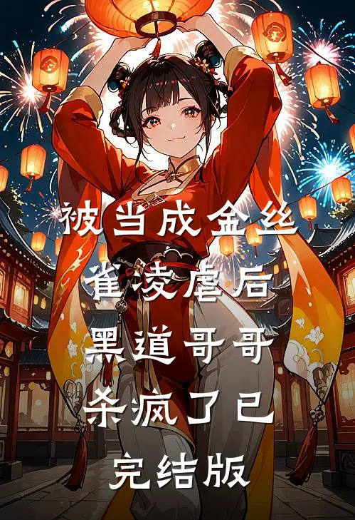被当成金丝雀凌虐后，黑道哥哥杀疯了已完结版