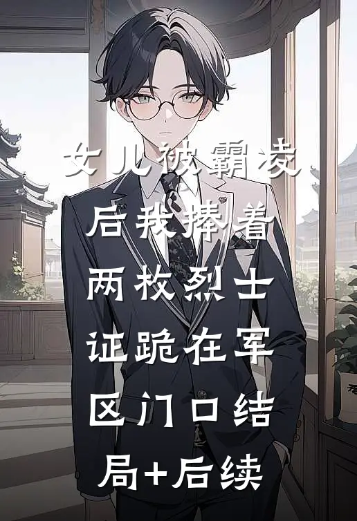 女儿被霸凌后我捧着两枚烈士证跪在军区门口结局+后续