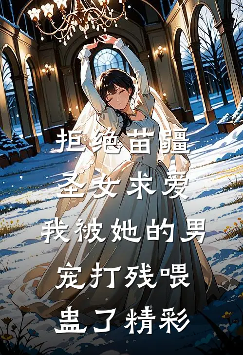 拒绝苗疆圣女求爱，我被她的男宠打残喂蛊了精彩