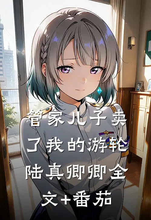 管家儿子卖了我的游轮陆真卿卿全文+番茄