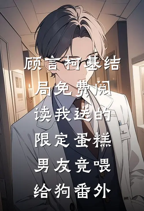顾言柯基结局免费阅读我送的限定蛋糕，男友竟喂给狗番外