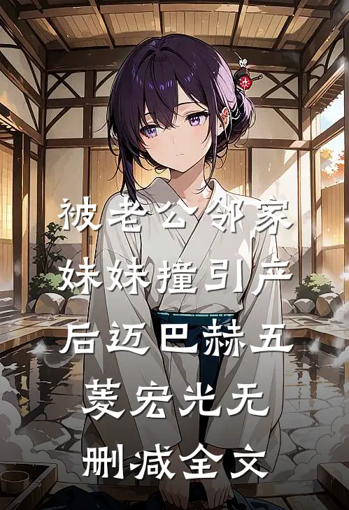 被老公邻家妹妹撞引产后迈巴赫五菱宏光无删减全文