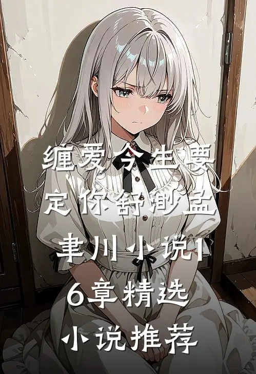 缠爱今生要定你舒渺孟聿川小说16章精选小说推荐