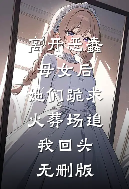 离开恶蠢母女后，她们跪求火葬场追我回头无删版