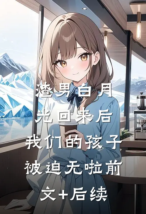 渣男白月光回来后，我们的孩子被迫无啦前文+后续