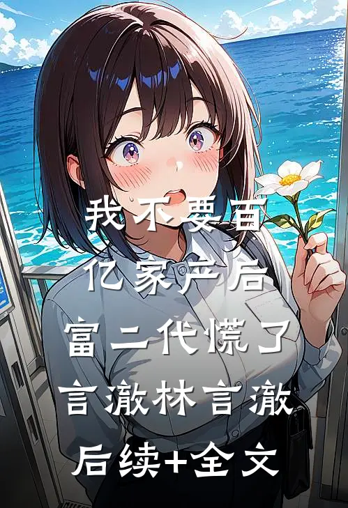 我不要百亿家产后，富二代慌了言澈林言澈后续+全文