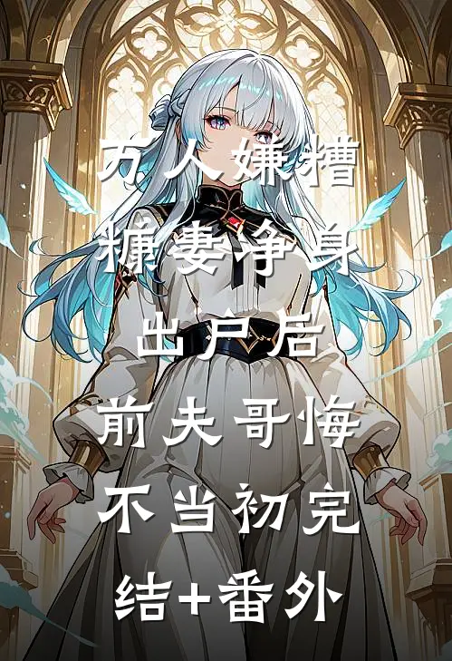 万人嫌糟糠妻净身出户后，前夫哥悔不当初完结+番外