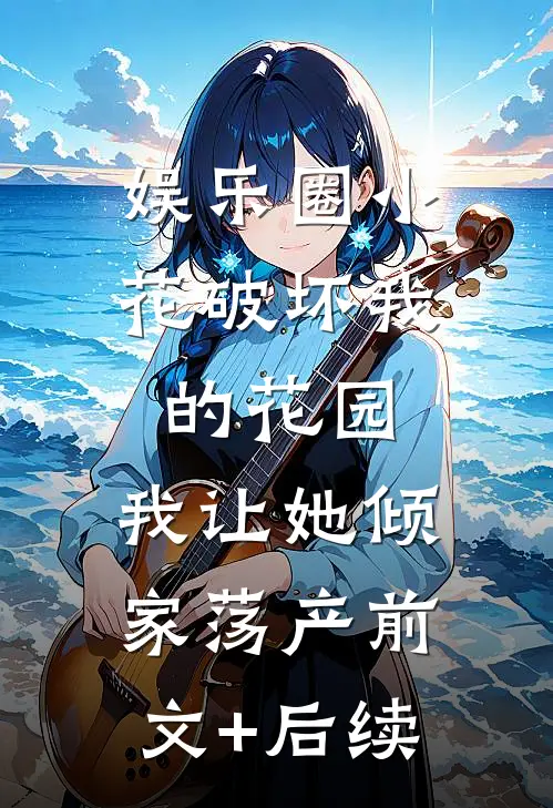 娱乐圈小花破坏我的花园，我让她倾家荡产前文+后续
