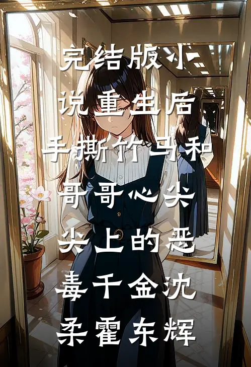 完结版小说重生后，手撕竹马和哥哥心尖尖上的恶毒千金沈柔霍东辉