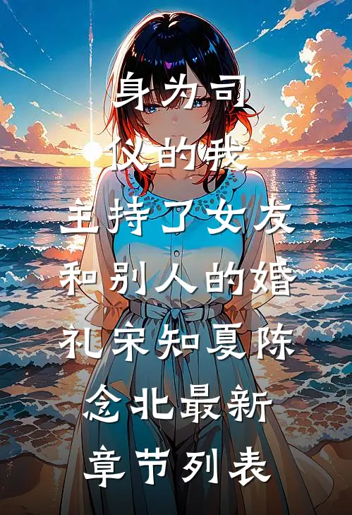 身为司仪的我，主持了女友和别人的婚礼宋知夏陈念北最新章节列表