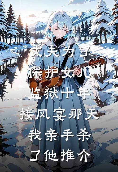 丈夫为了保护女儿监狱十年，接风宴那天我亲手杀了他推介