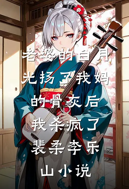 老婆的白月光扬了我妈的骨灰后，我杀疯了裴柔李乐山小说