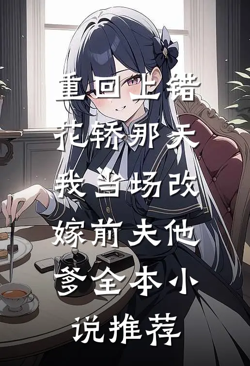 重回上错花轿那天，我当场改嫁前夫他爹全本小说推荐