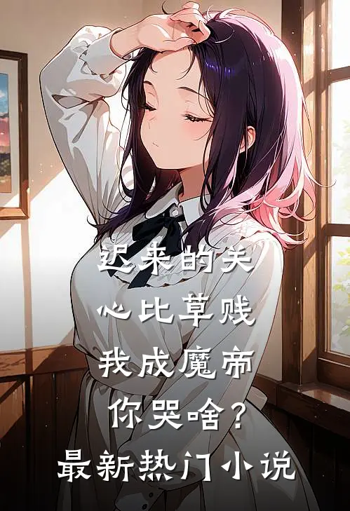 迟来的关心比草贱，我成魔帝你哭啥？最新热门小说