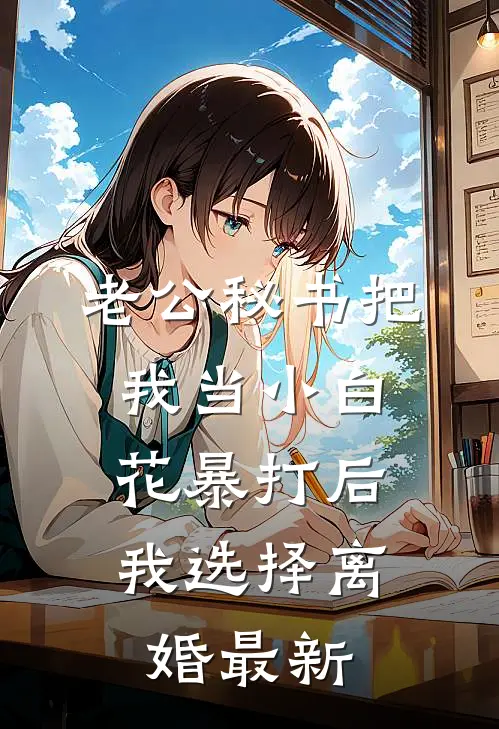 老公秘书把我当小白花暴打后，我选择离婚最新
