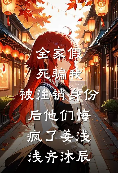 全家假死骗我，被注销身份后他们悔疯了姜浅浅齐沐辰