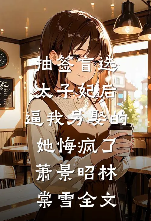 抽签盲选太子妃后，逼我另娶的她悔疯了萧景昭林棠雪全文