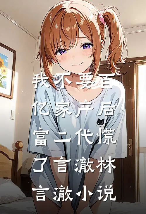 我不要百亿家产后，富二代慌了言澈林言澈小说