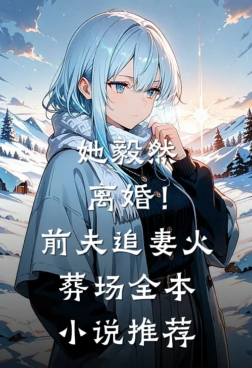 她毅然离婚!前夫追妻火葬场全本推荐免费阅读
