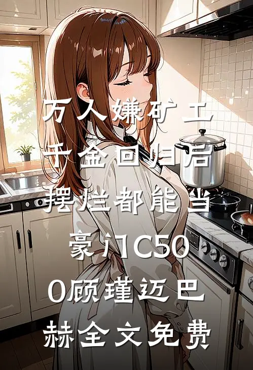 万人嫌矿工千金回归后，摆烂都能当豪门C500顾瑾迈巴赫全文免费