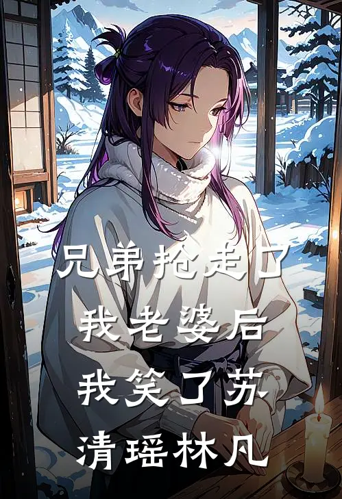 兄弟抢走了我老婆后，我笑了苏清瑶林凡