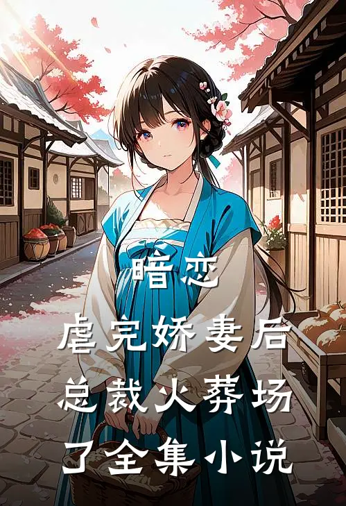 暗恋虐完娇妻后,总裁火葬场了全集免费阅读
