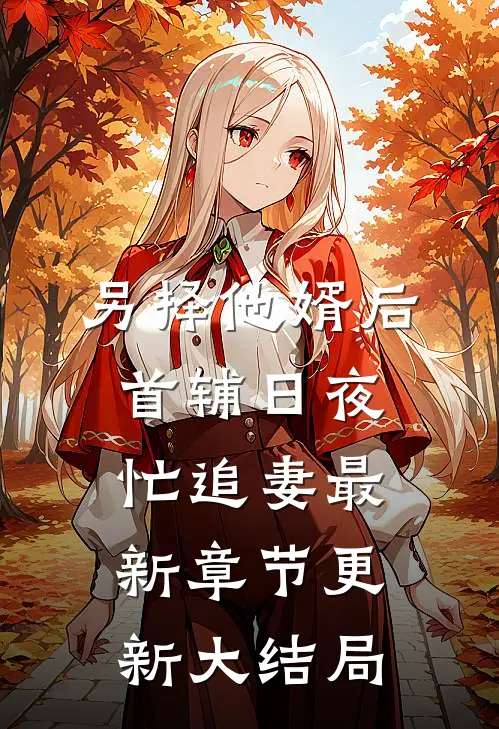 另择他婿后,首辅日夜忙追妻最新章节更新大结局