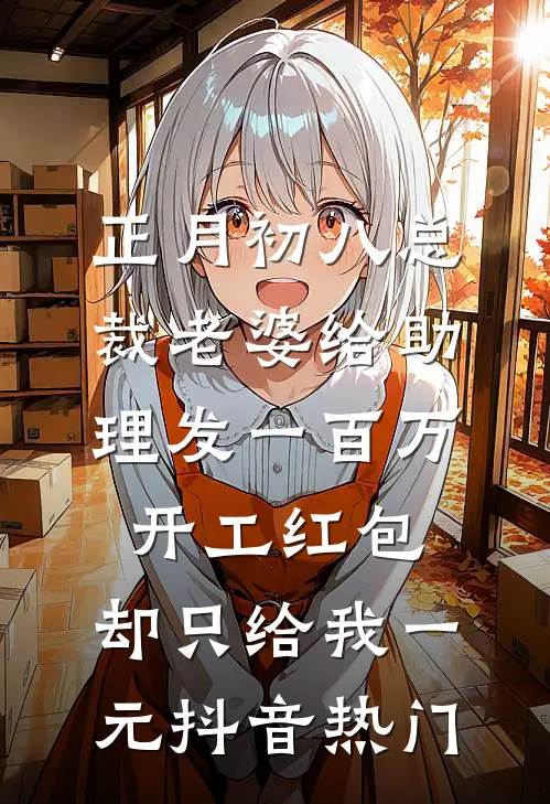 正月初八总裁老婆给助理发一百万开工红包，却只给我一元抖音热门