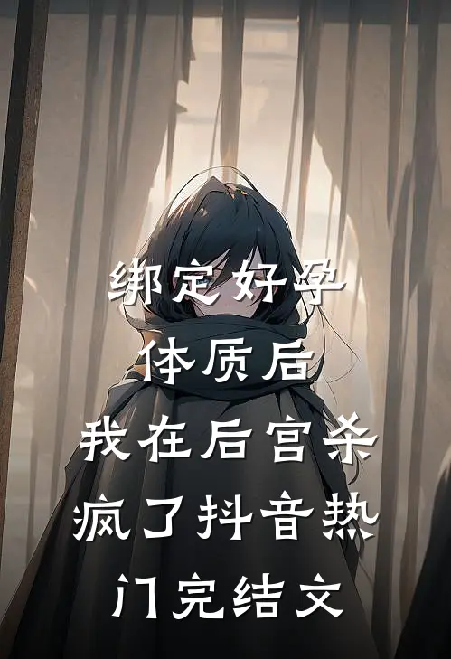 绑定好孕体质后，我在后宫杀疯了抖音热门完结文